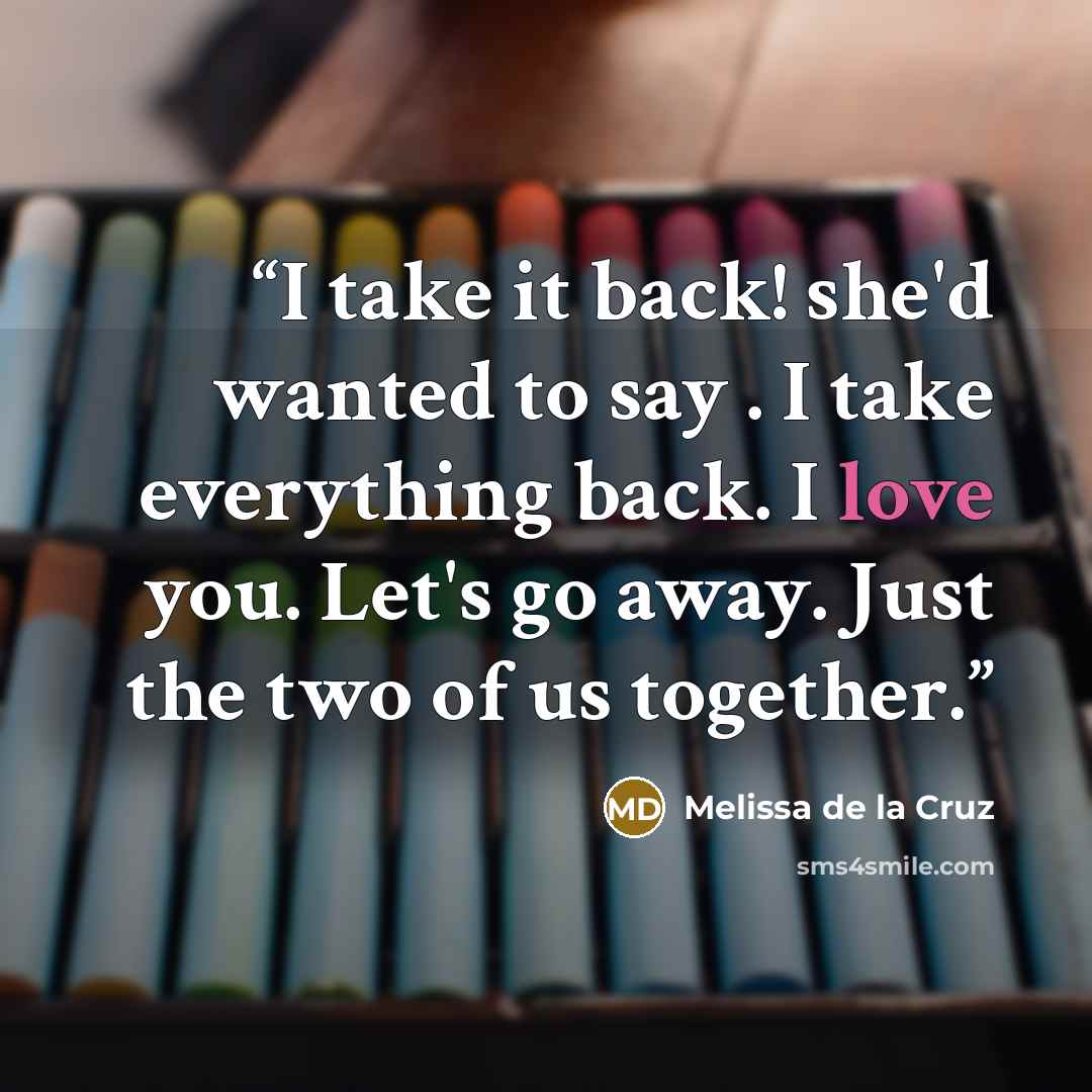 “I take it back! she'd wanted to say . I take everything back. I love you. Let's go away. Just the two of us together.” quote by Melissa de la Cruz