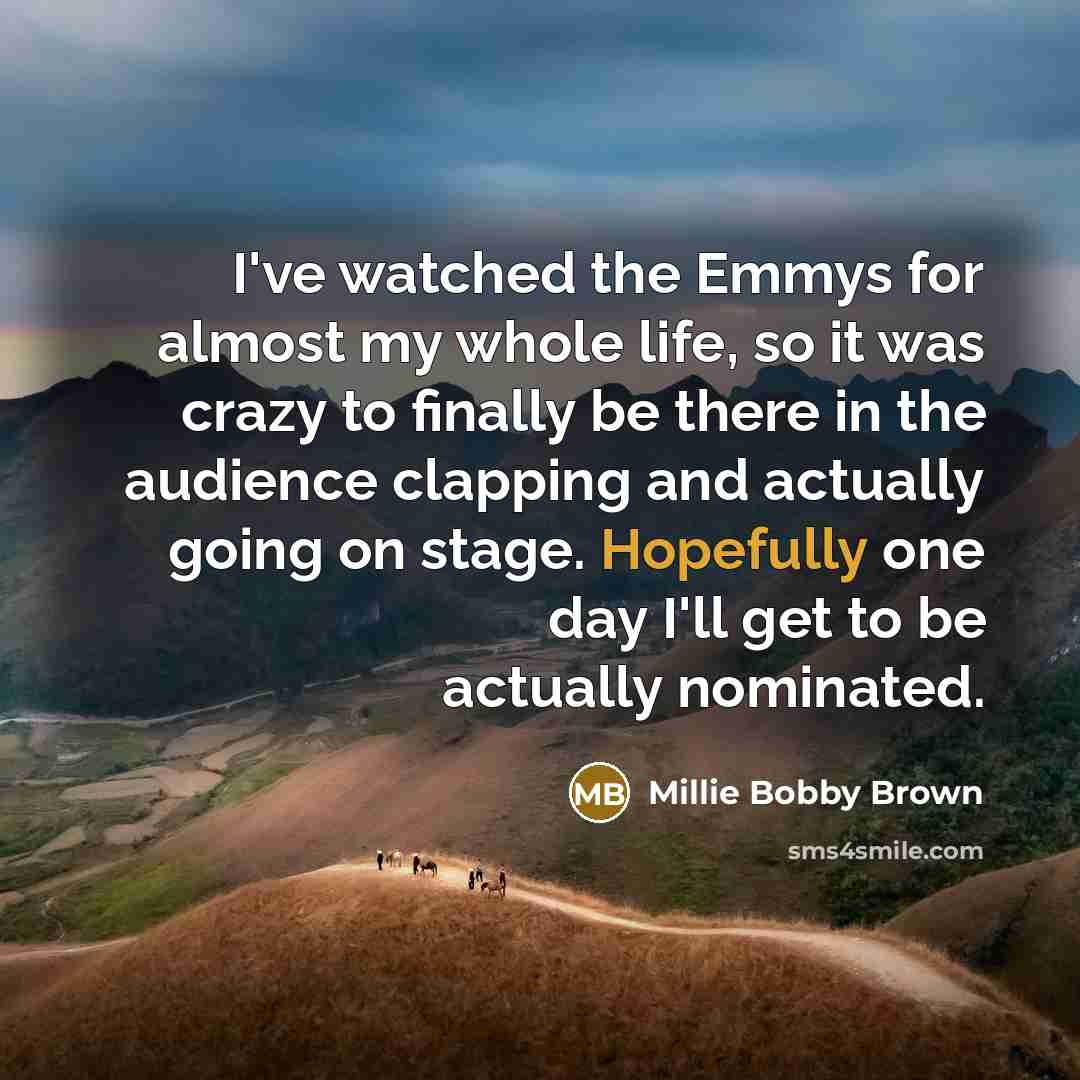 “I've watched the Emmys for almost my whole life, so it was crazy to finally be there in the audience clapping and actually going on stage. Hopefully one day I'll get to be actually nominated.” quote by Millie Bobby Brown