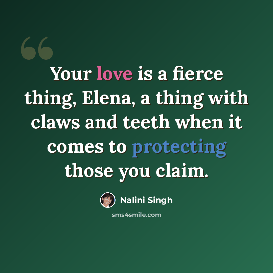 “Your love is a fierce thing, Elena, a thing with claws and teeth when it comes to protecting those you claim.” quote by Nalini Singh