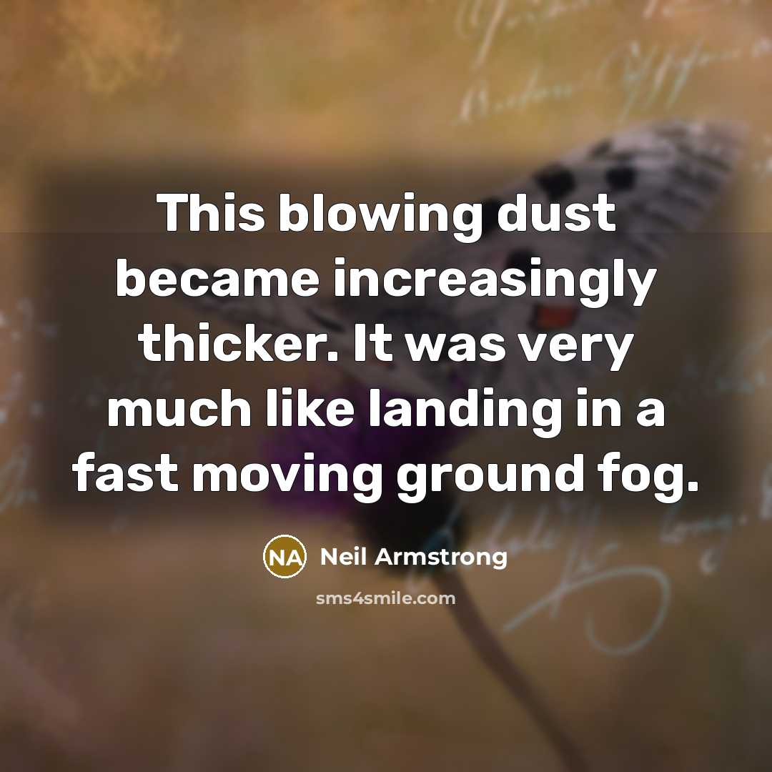 “This blowing dust became increasingly thicker. It was very much like landing in a fast moving ground fog.” quote by Neil Armstrong