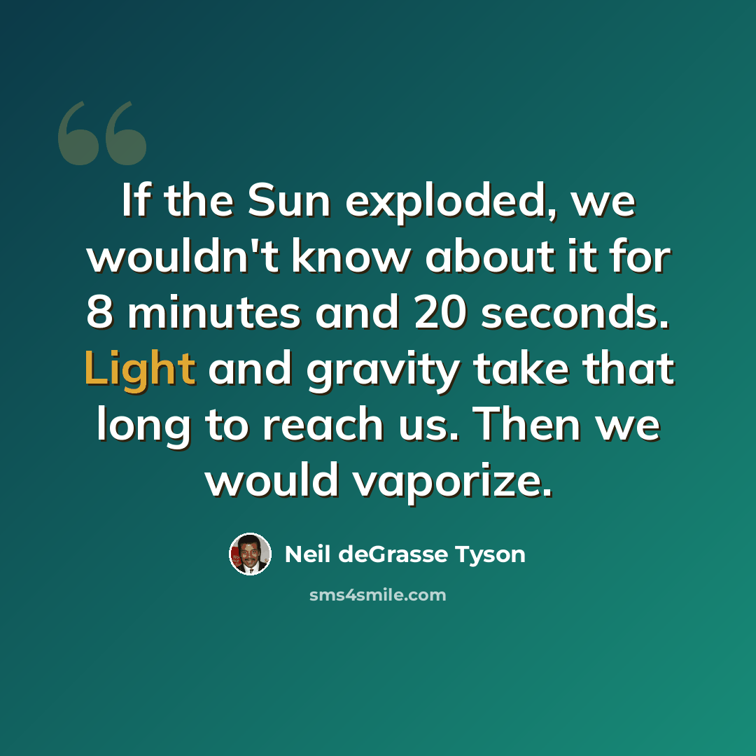 “If the Sun exploded, we wouldn't know about it for 8 minutes and 20 seconds. Light and gravity take that long to reach us. Then we would vaporize.” quote by Neil deGrasse Tyson