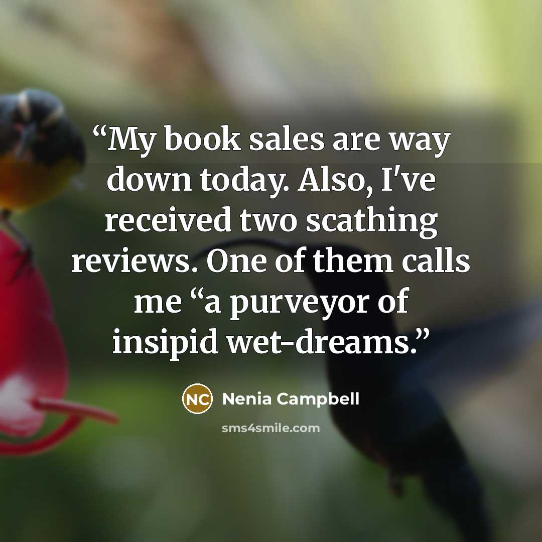 “My book sales are way down today. Also, I've received two scathing reviews. One of them calls me “a purveyor of insipid wet-dreams.” quote by Nenia Campbell