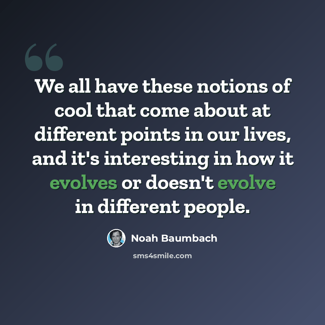 “We all have these notions of cool that come about at different points in our lives, and it's interesting in how it evolves or doesn't evolve in different people.” quote by Noah Baumbach