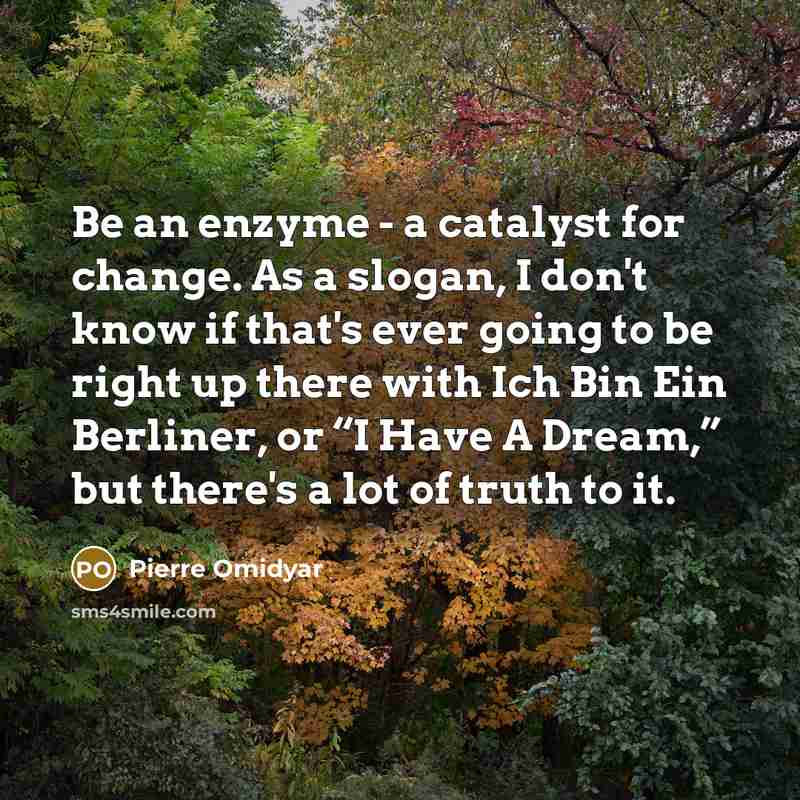 “Be an enzyme - a catalyst for change. As a slogan, I don't know if that's ever going to be right up there with Ich Bin Ein Berliner, or “I Have A Dream,” but there's a lot of truth to it.” quote by Pierre Omidyar