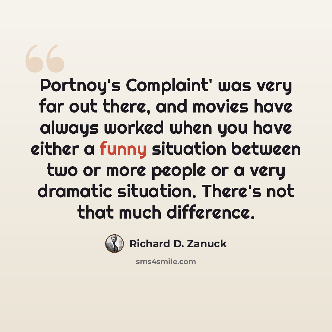 “Portnoy's Complaint' was very far out there, and movies have always worked when you have either a funny situation between two or more people or a very dramatic situation. There's not that much difference.” quote by Richard D. Zanuck