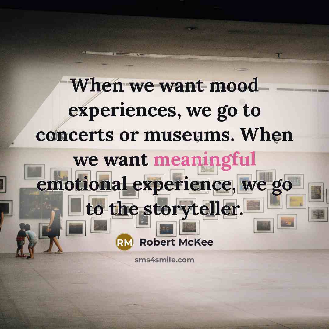 “When we want mood experiences, we go to concerts or museums. When we want meaningful emotional experience, we go to the storyteller.” quote by Robert McKee
