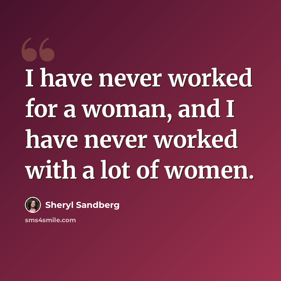 “I have never worked for a woman, and I have never worked with a lot of women.” quote by Sheryl Sandberg