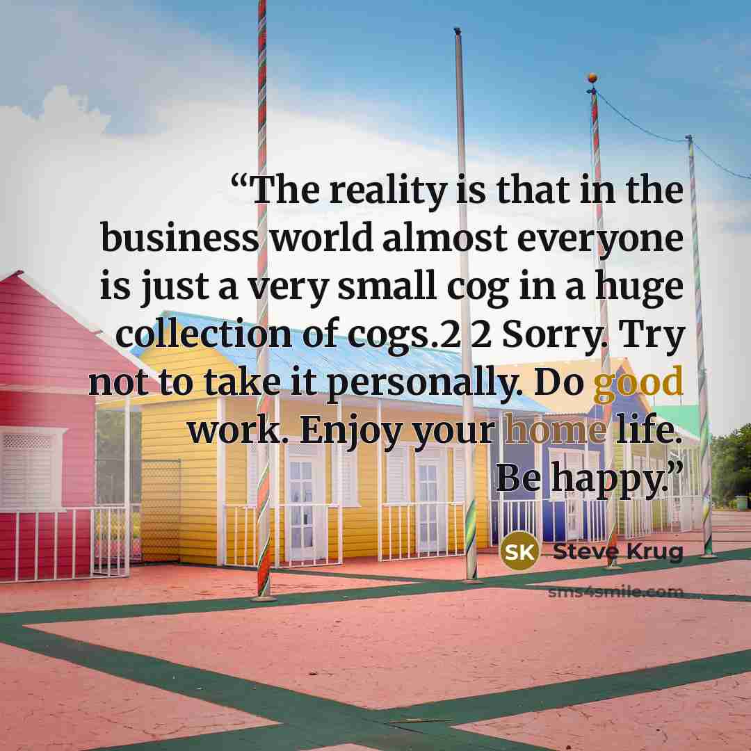 “The reality is that in the business world almost everyone is just a very small cog in a huge collection of cogs.2 2 Sorry. Try not to take it personally. Do good work. Enjoy your home life. Be happy.” quote by Steve Krug