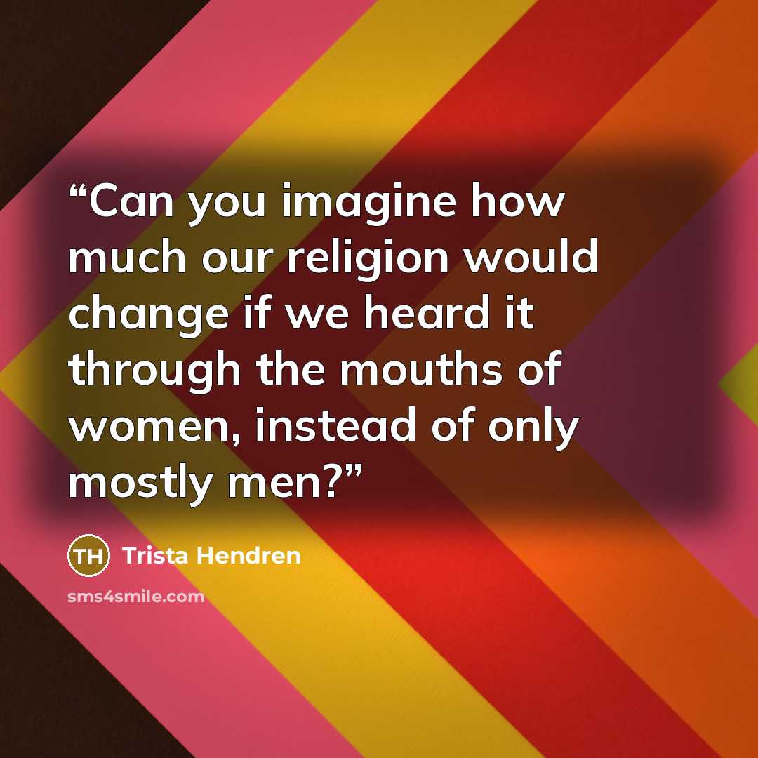 “Can you imagine how much our religion would change if we heard it through the mouths of women, instead of only mostly men?” quote by Trista Hendren