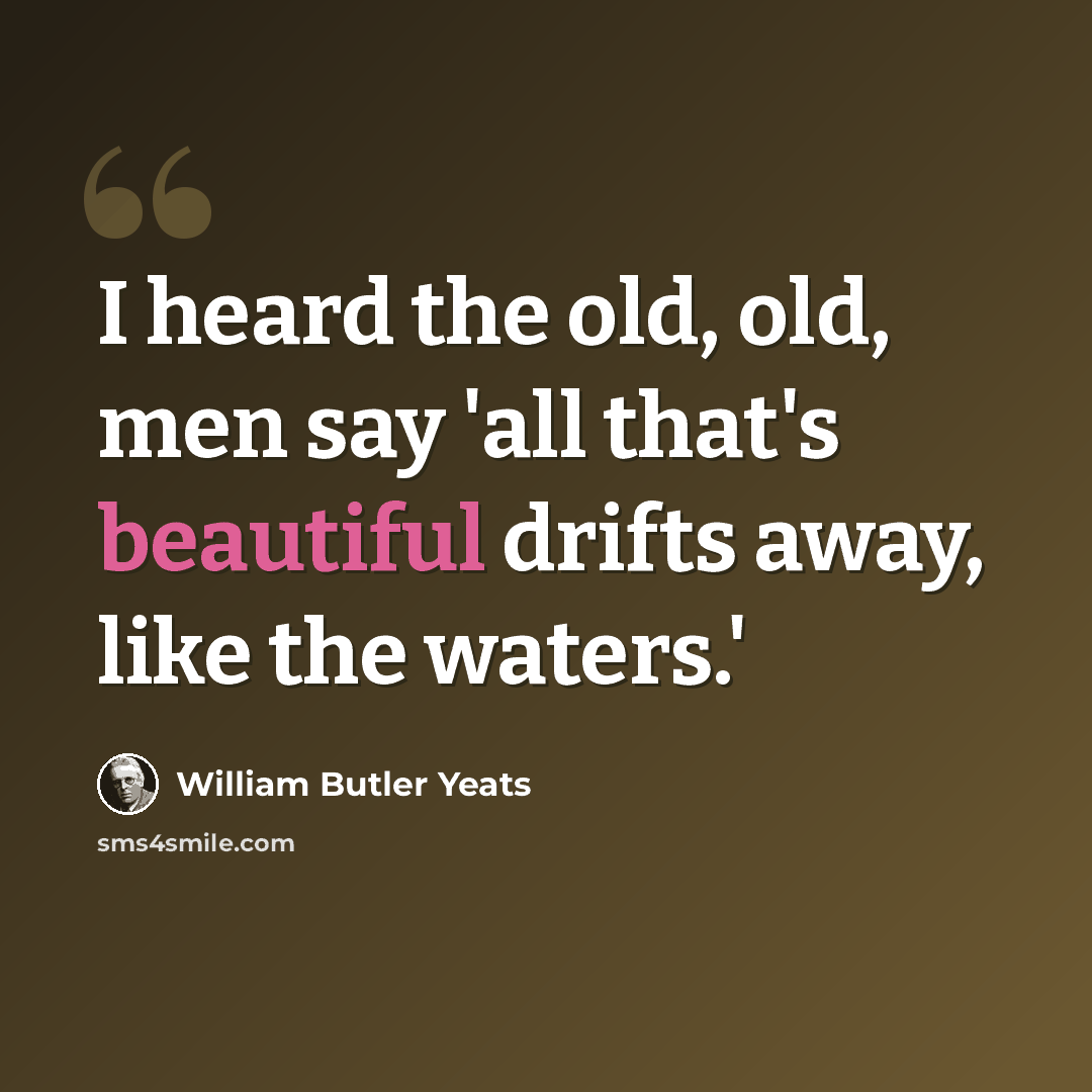 “I heard the old, old, men say 'all that's beautiful drifts away, like the waters.'” quote by William Butler Yeats