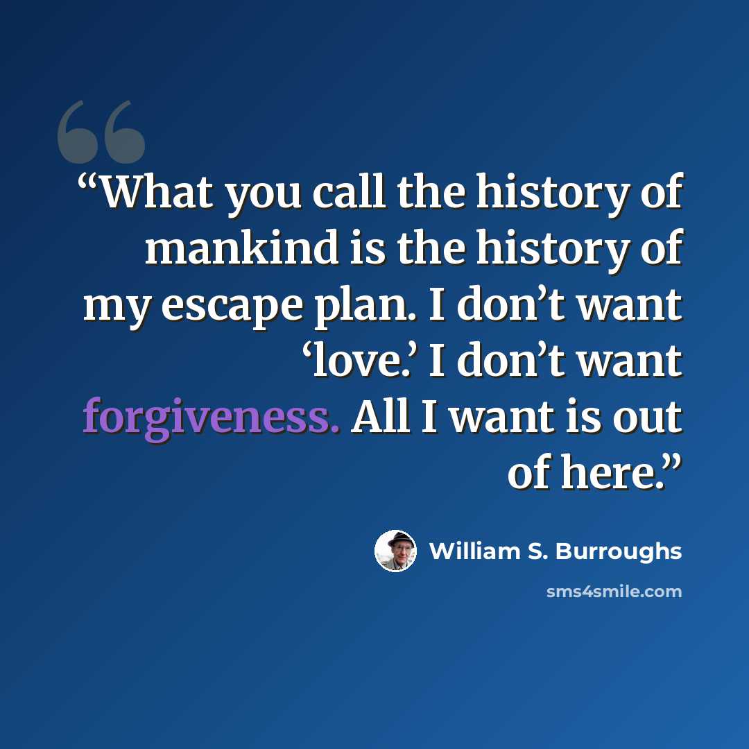 “What you call the history of mankind is the history of my escape plan. I don’t want ‘love.’ I don’t want forgiveness. All I want is out of here.” quote by William S. Burroughs