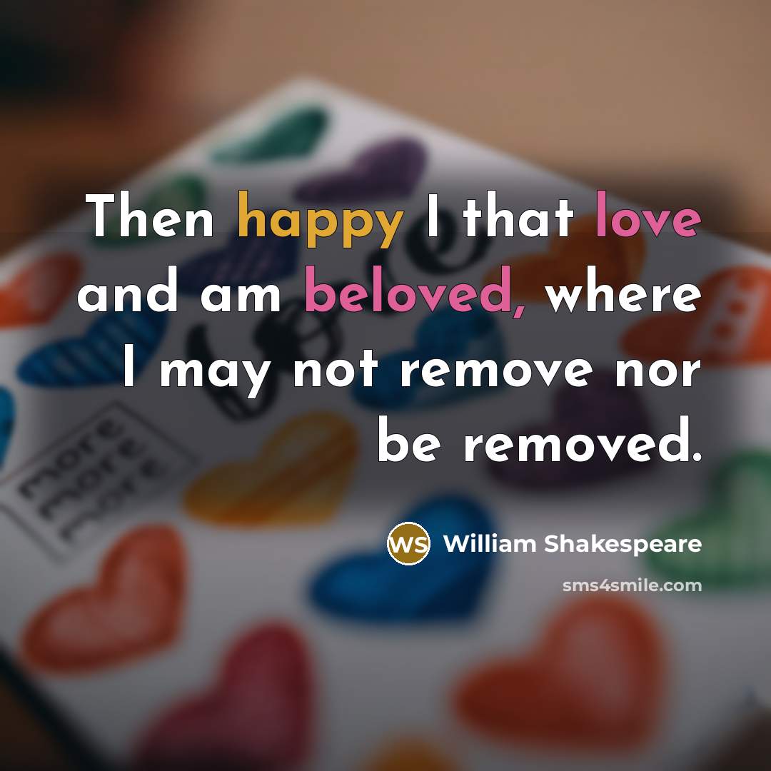 “Then happy I that love and am beloved, where I may not remove nor be removed.” quote by William Shakespeare