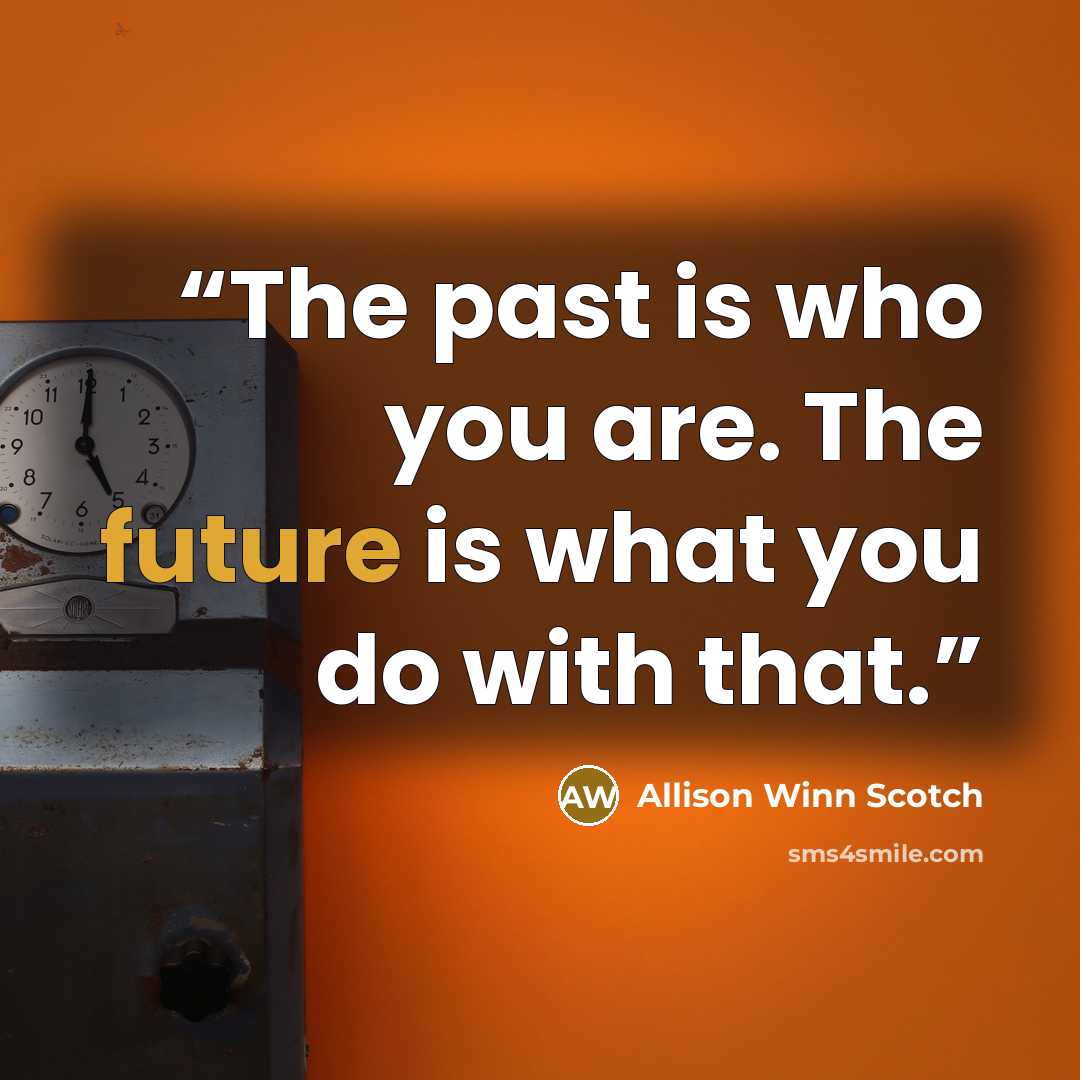 “The past is who you are. The future is what you do with that.” quote by Allison Winn Scotch
