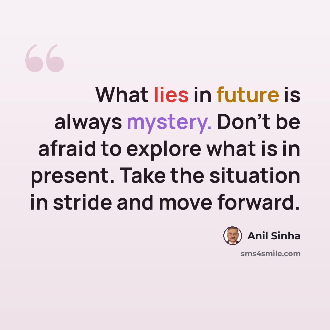 “What lies in future is always mystery. Don't be afraid to explore what is in present. Take the situation in stride and move forward.” quote by Anil Sinha