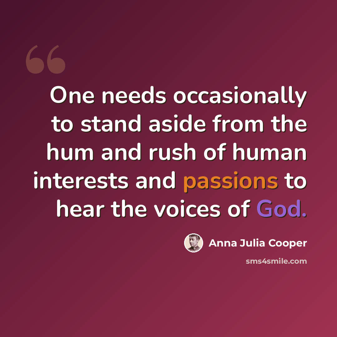 “One needs occasionally to stand aside from the hum and rush of human interests and passions to hear the voices of God.” quote by Anna Julia Cooper