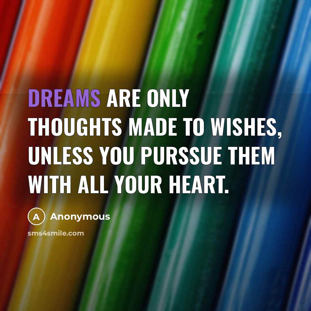 “Dreams are only thoughts made to wishes, unless you purssue them with all your heart.” quote by Anonymous