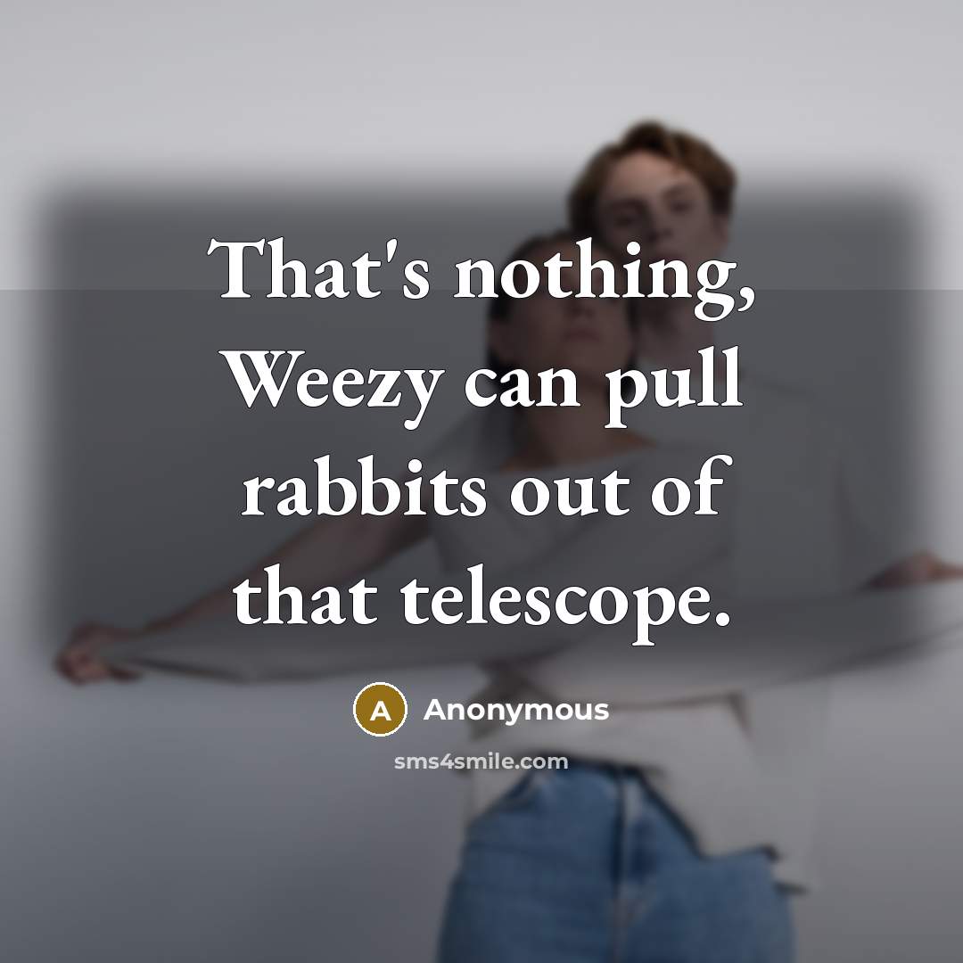 “That's nothing, Weezy can pull rabbits out of that telescope.” quote by Anonymous