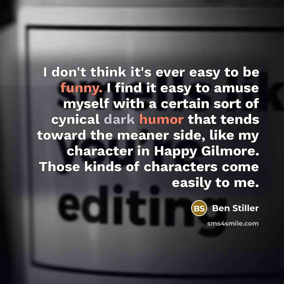 “I don't think it's ever easy to be funny. I find it easy to amuse myself with a certain sort of cynical dark humor that tends toward the meaner side, like my character in Happy Gilmore. Those kinds of characters come easily to me.” quote by Ben Stiller