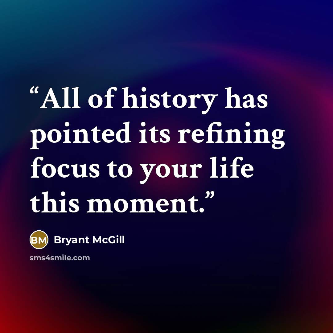 “All of history has pointed its refining focus to your life this moment.” quote by Bryant McGill