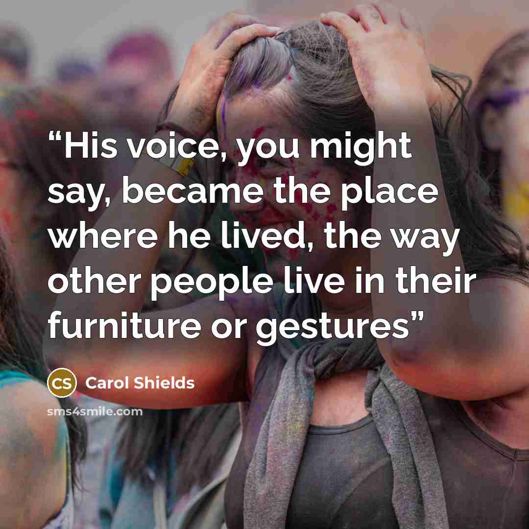 “His voice, you might say, became the place where he lived, the way other people live in their furniture or gestures” quote by Carol Shields