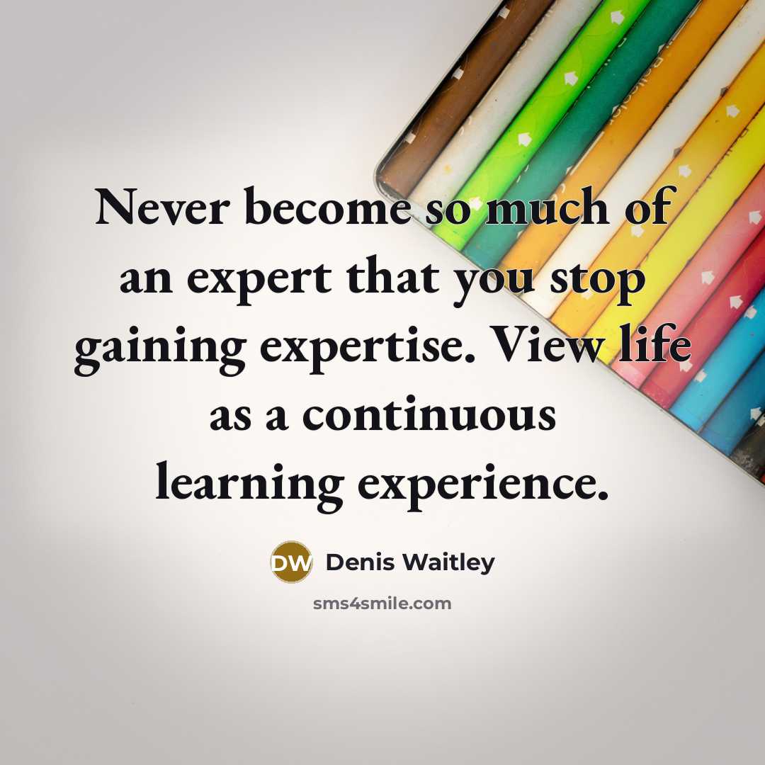 “Never become so much of an expert that you stop gaining expertise. View life as a continuous learning experience.” quote by Denis Waitley