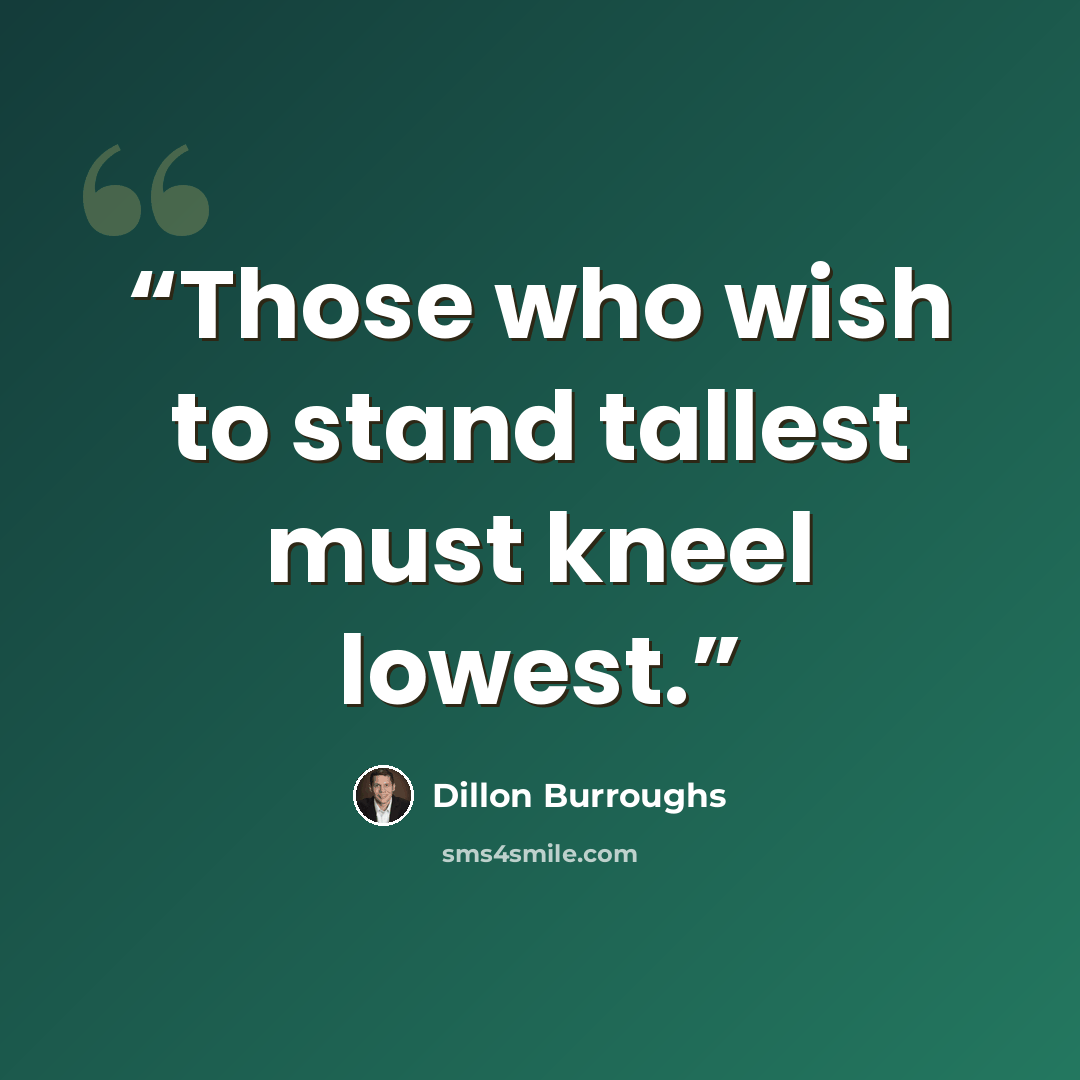 “Those who wish to stand tallest must kneel lowest.” quote by Dillon Burroughs