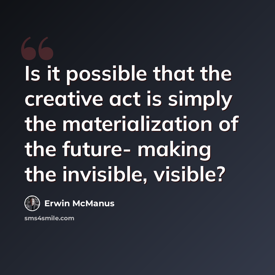 “Is it possible that the creative act is simply the materialization of the future- making the invisible, visible?” quote by Erwin McManus