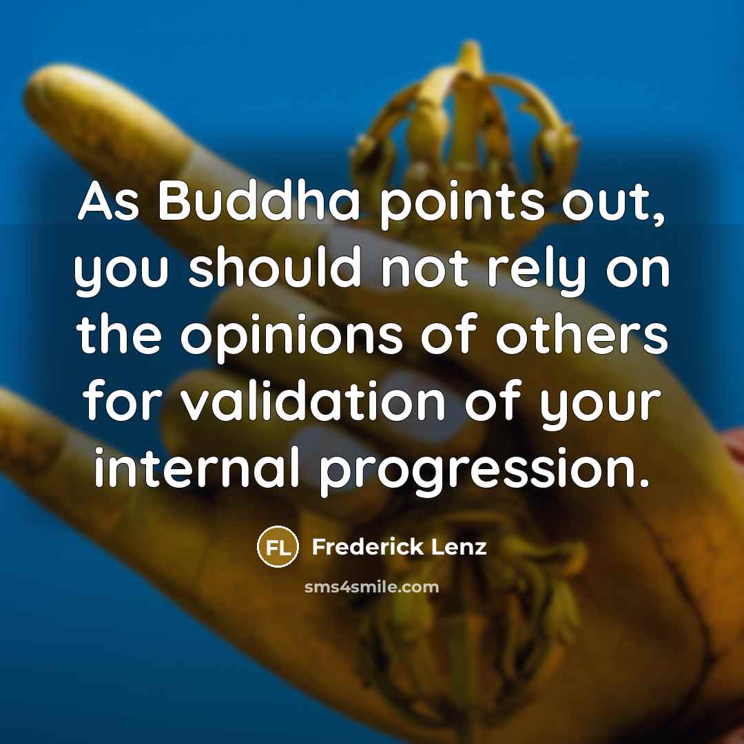“As Buddha points out, you should not rely on the opinions of others for validation of your internal progression.” quote by Frederick Lenz