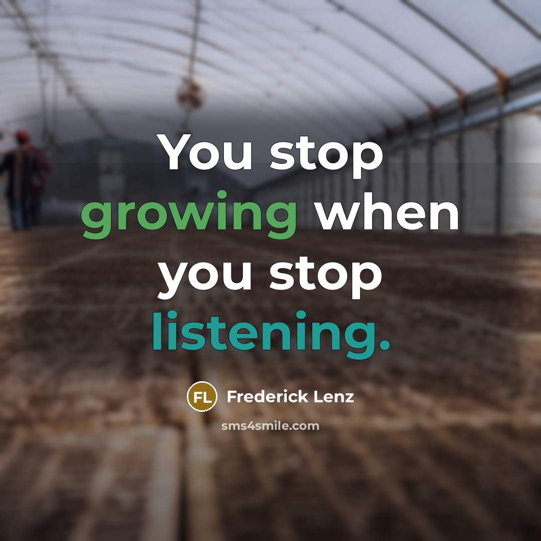 “You stop growing when you stop listening.” quote by Frederick Lenz