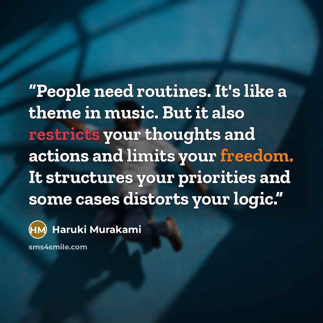 “People need routines. It's like a theme in music. But it also restricts your thoughts and actions and limits your freedom. It structures your priorities and some cases distorts your logic.” quote by Haruki Murakami