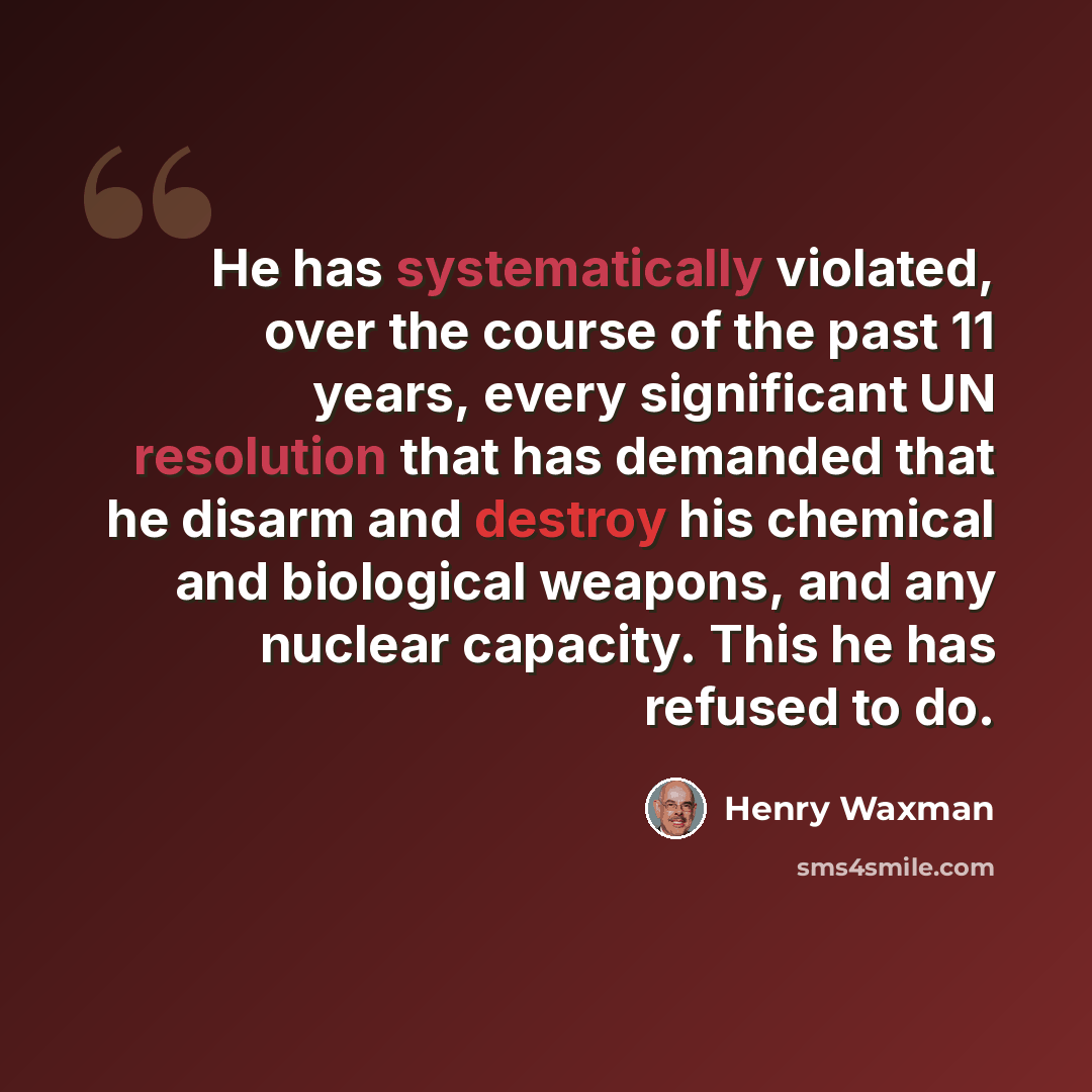 “He has systematically violated, over the course of the past 11 years, every significant UN resolution that has demanded that he disarm and destroy his chemical and biological weapons, and any nuclear capacity. This he has refused to do.” quote by Henry Waxman