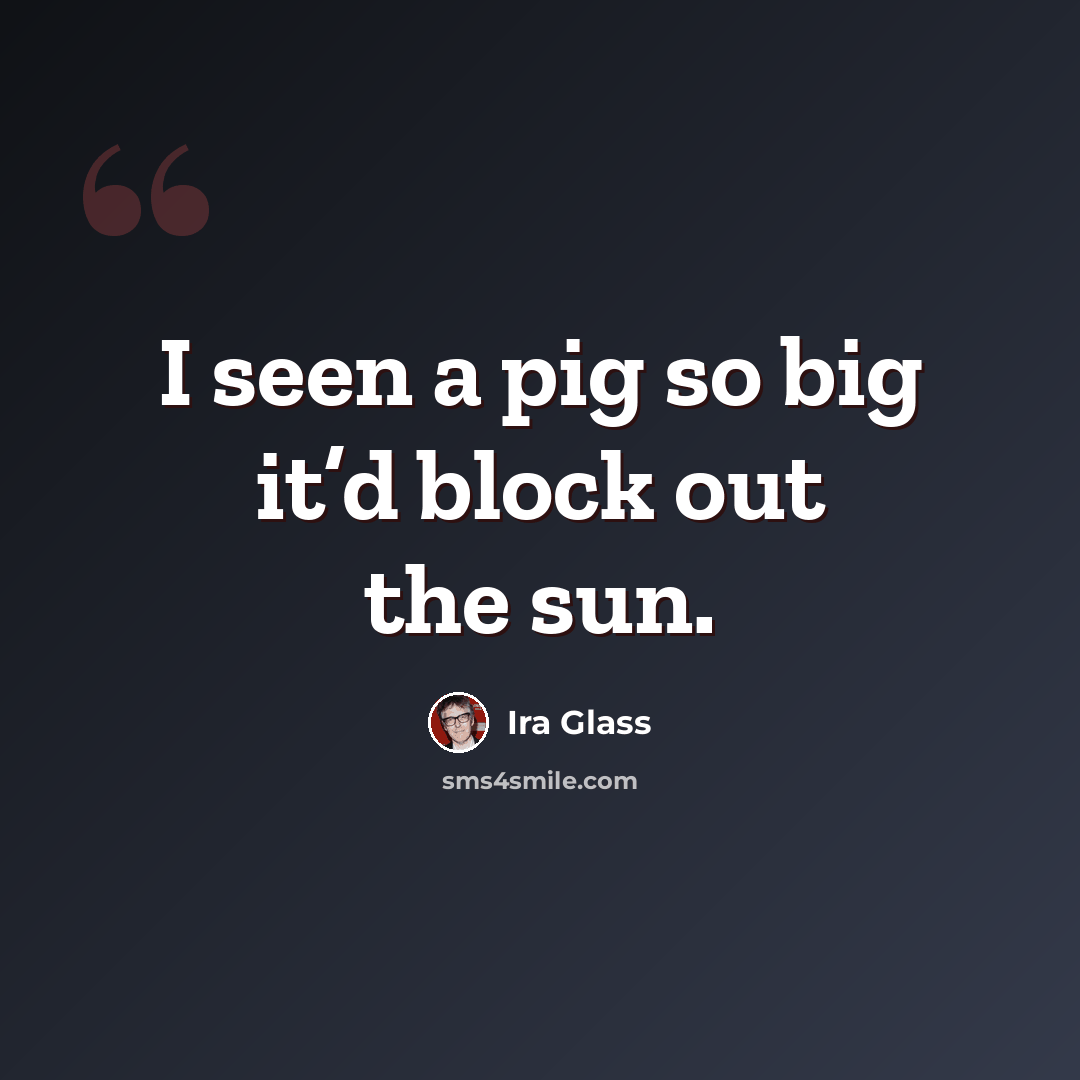 “I seen a pig so big it’d block out the sun.” quote by Ira Glass
