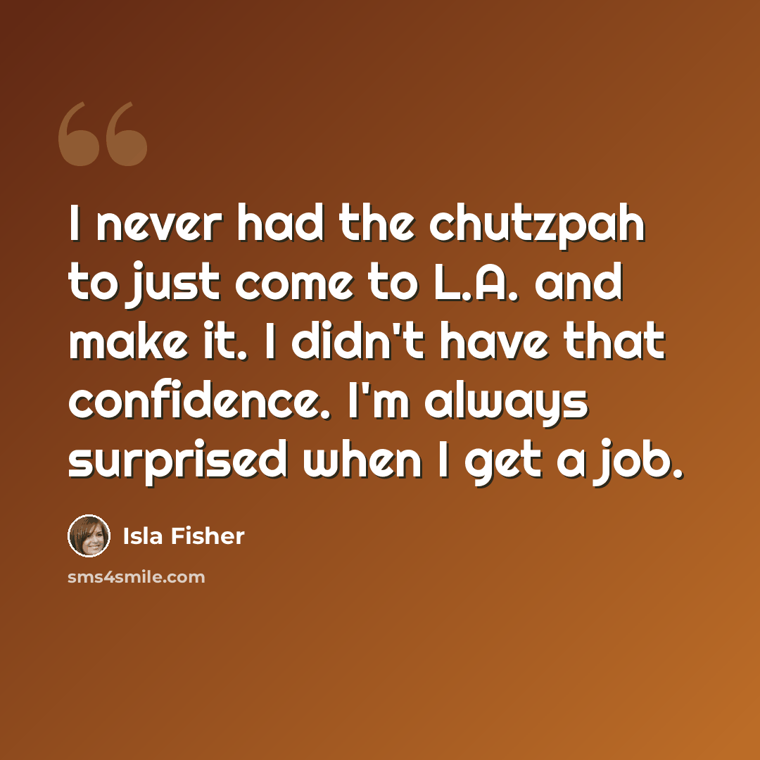 “I never had the chutzpah to just come to L.A. and make it. I didn't have that confidence. I'm always surprised when I get a job.” quote by Isla Fisher