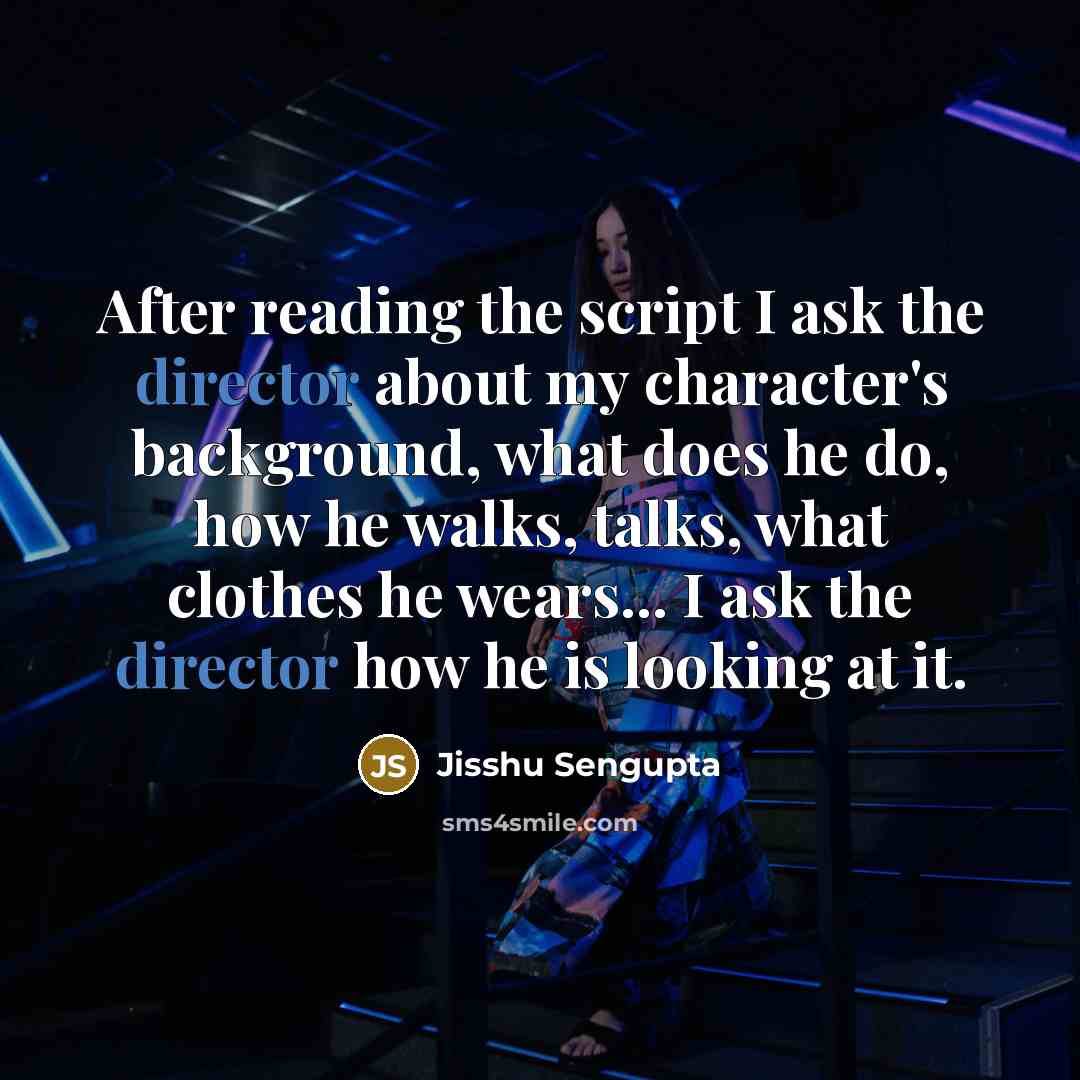 “After reading the script I ask the director about my character's background, what does he do, how he walks, talks, what clothes he wears... I ask the director how he is looking at it.” quote by Jisshu Sengupta