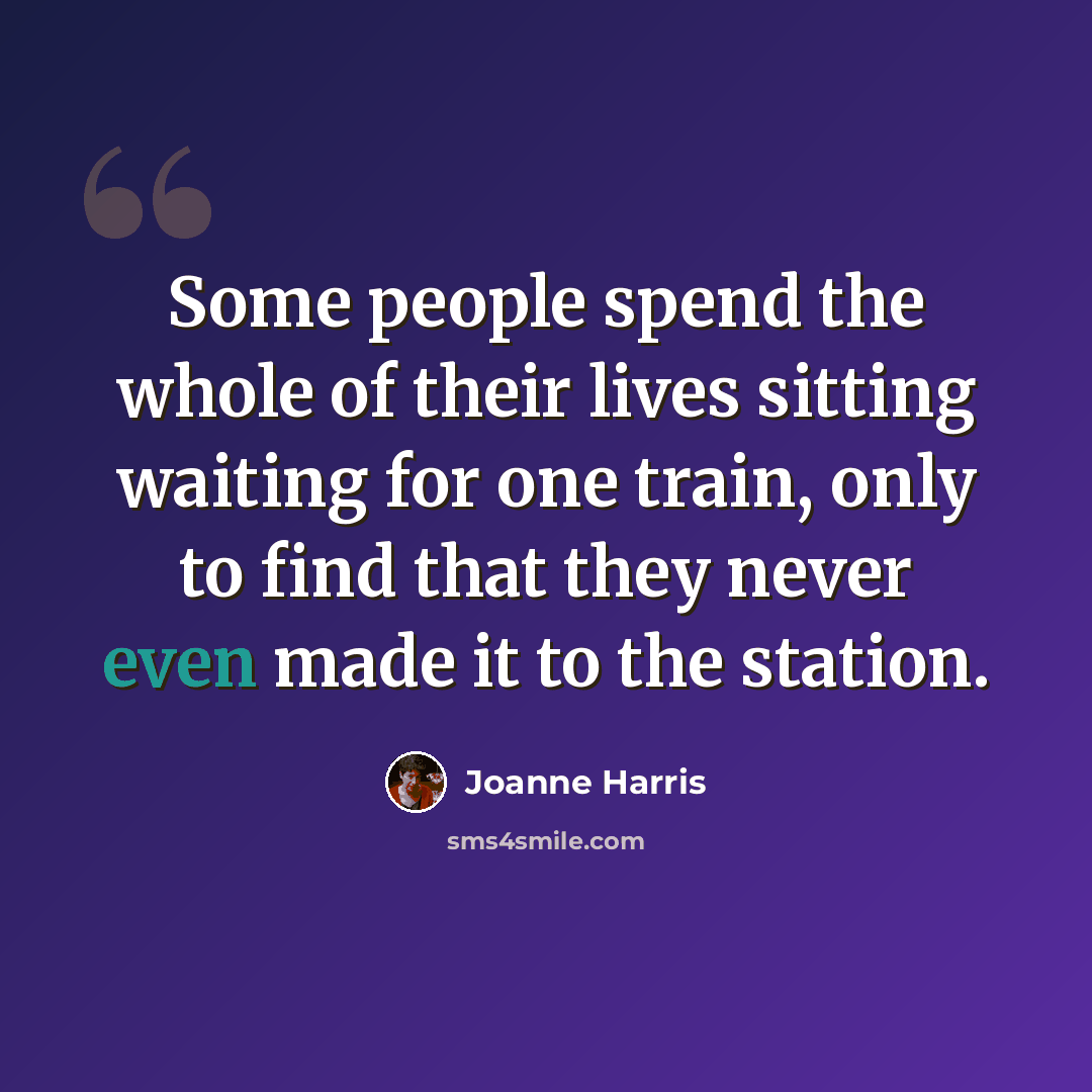 “Some people spend the whole of their lives sitting waiting for one train, only to find that they never even made it to the station.” quote by Joanne Harris