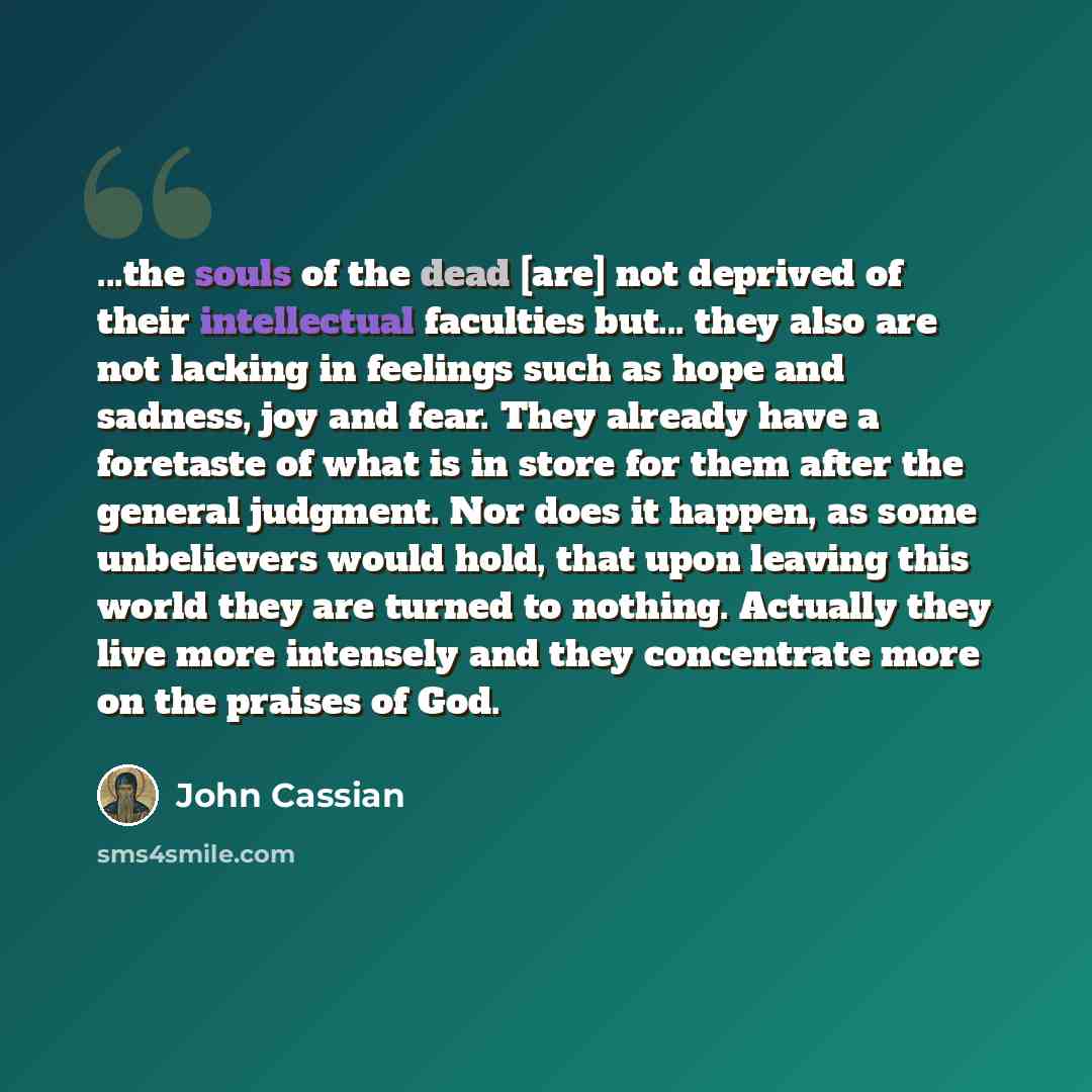 “...the souls of the dead [are] not deprived of their intellectual faculties but... they also are not lacking in feelings such as hope and sadness, joy and fear. They already have a foretaste of what is in store for them after the general judgment. Nor does it happen, as some unbelievers would…” quote by John Cassian