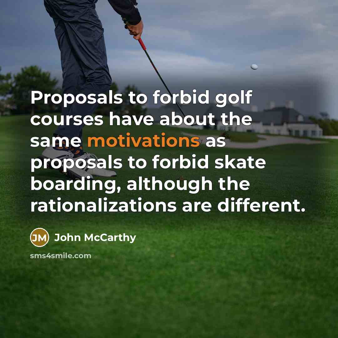 “Proposals to forbid golf courses have about the same motivations as proposals to forbid skate boarding, although the rationalizations are different.” quote by John McCarthy
