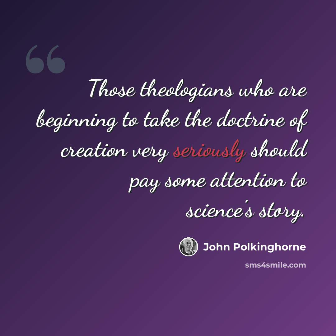 “Those theologians who are beginning to take the doctrine of creation very seriously should pay some attention to science's story.” quote by John Polkinghorne