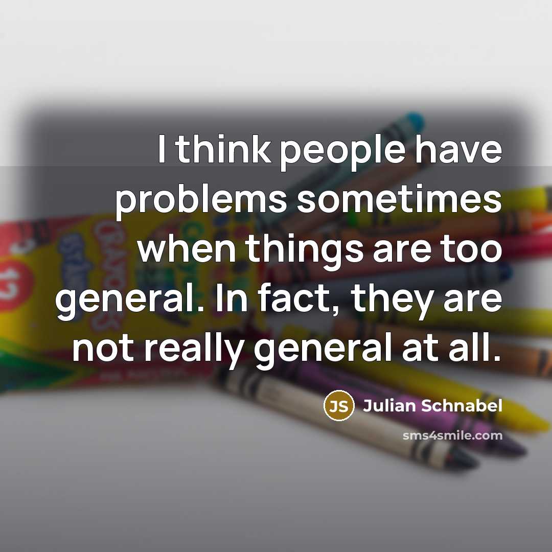 “I think people have problems sometimes when things are too general. In fact, they are not really general at all.” quote by Julian Schnabel