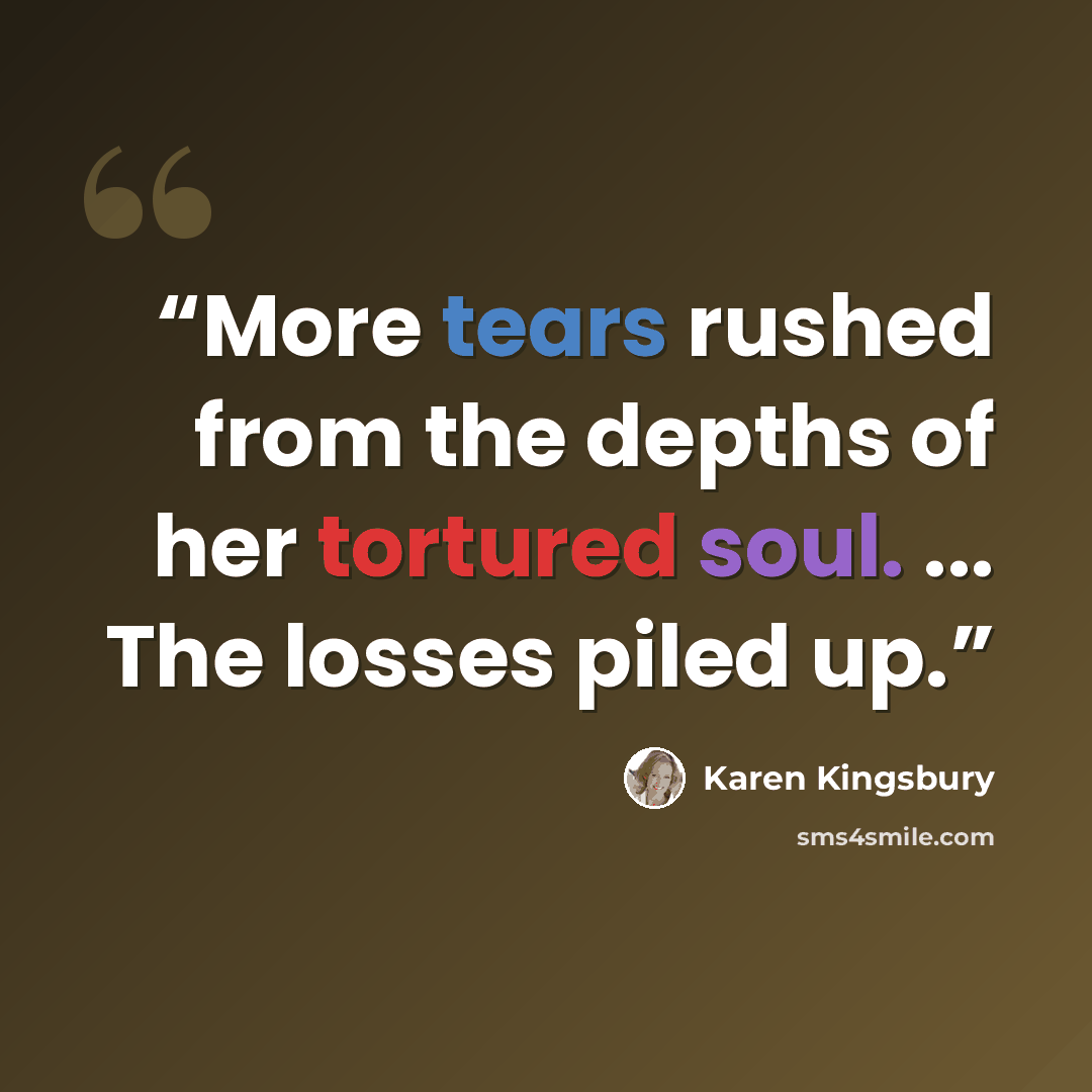 “More tears rushed from the depths of her tortured soul. ... The losses piled up.” quote by Karen Kingsbury