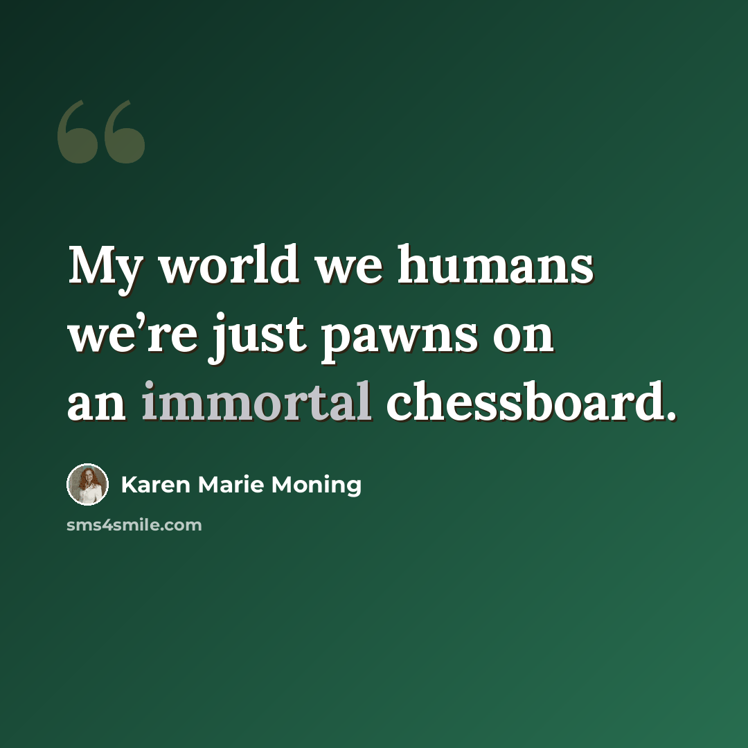 “My world we humans we’re just pawns on an immortal chessboard.” quote by Karen Marie Moning