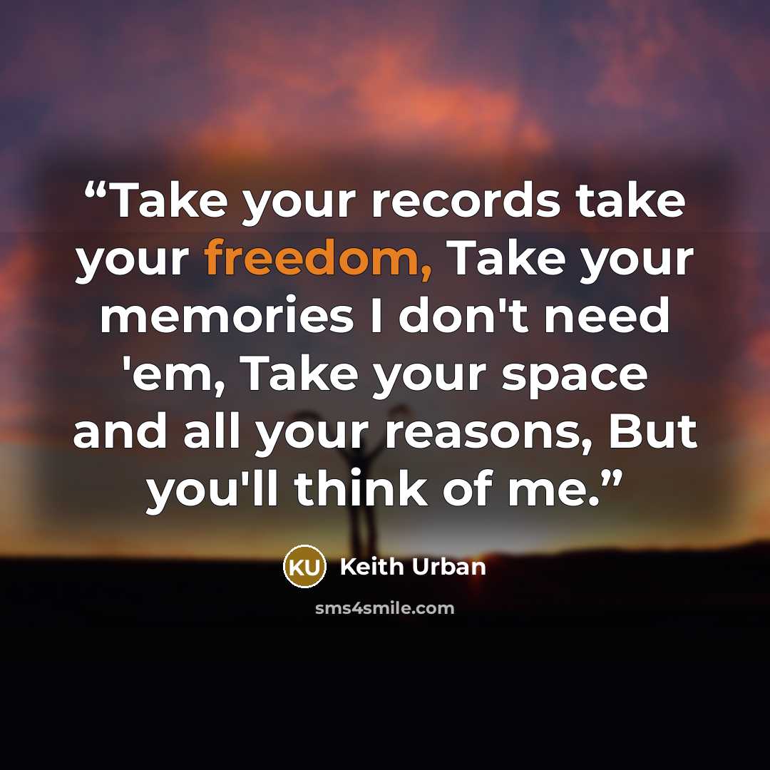 “Take your records take your freedom, Take your memories I don't need 'em, Take your space and all your reasons, But you'll think of me.” quote by Keith Urban