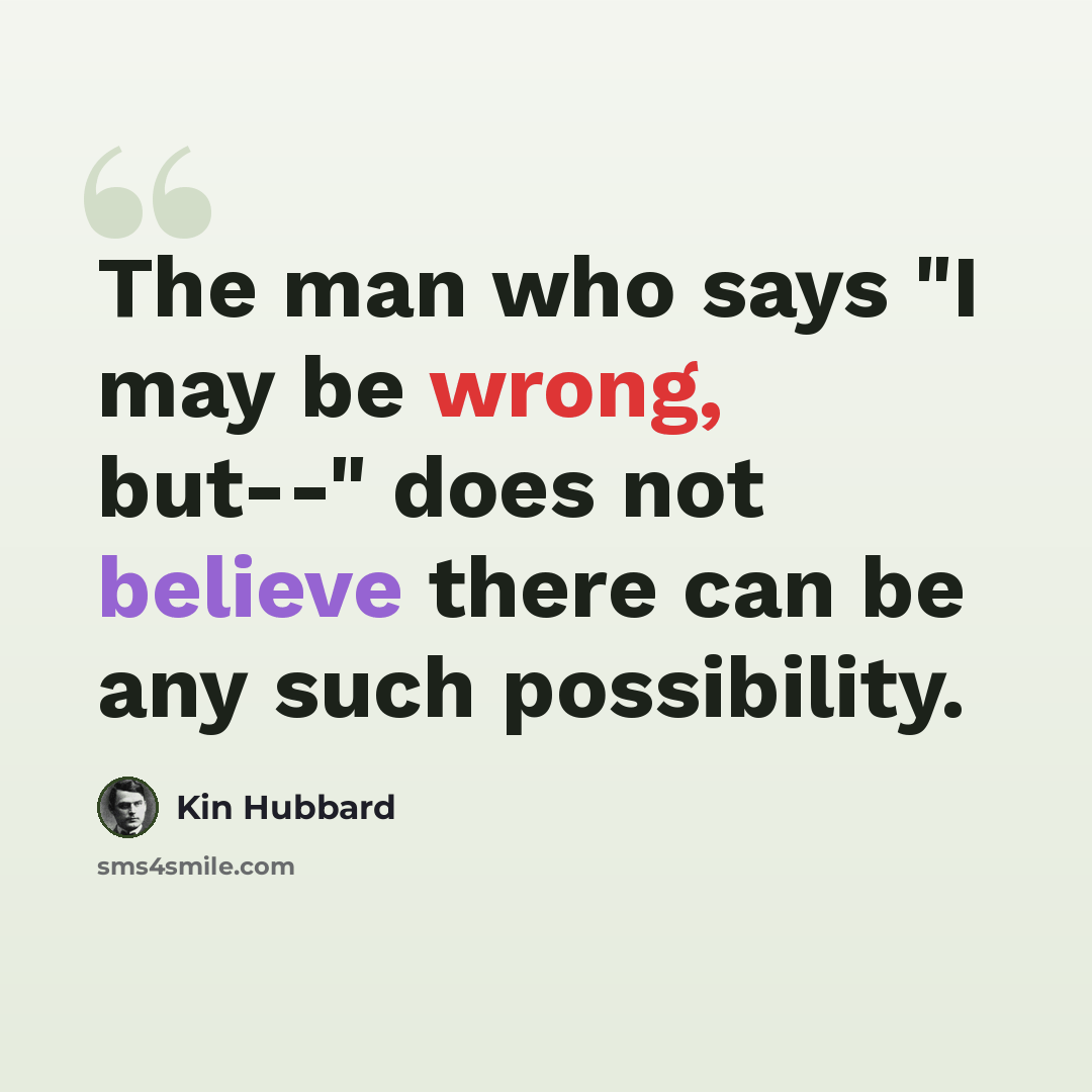 “The man who says "I may be wrong, but--" does not believe there can be any such possibility.” quote by Kin Hubbard