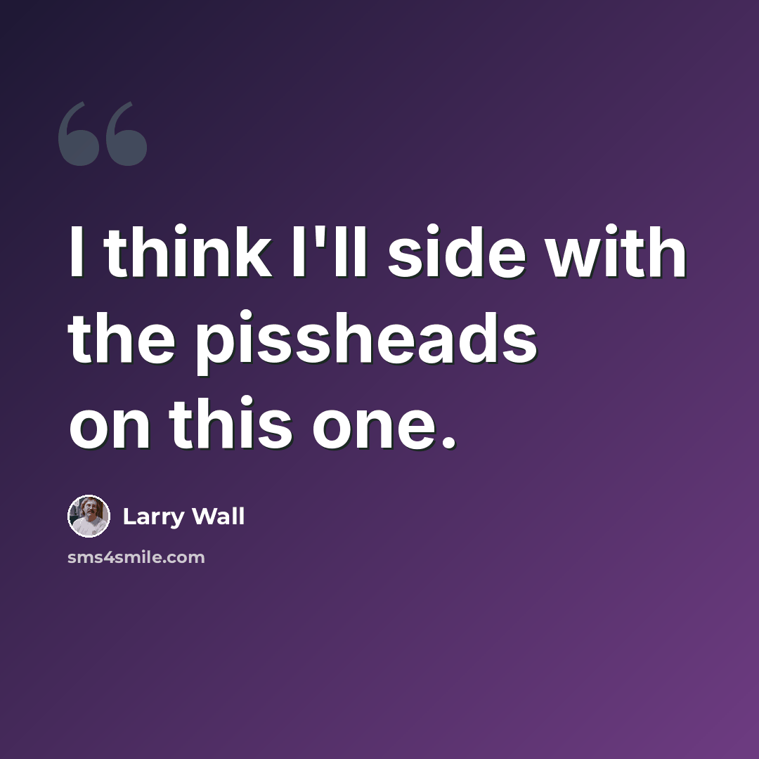 “I think I'll side with the pissheads on this one.” quote by Larry Wall