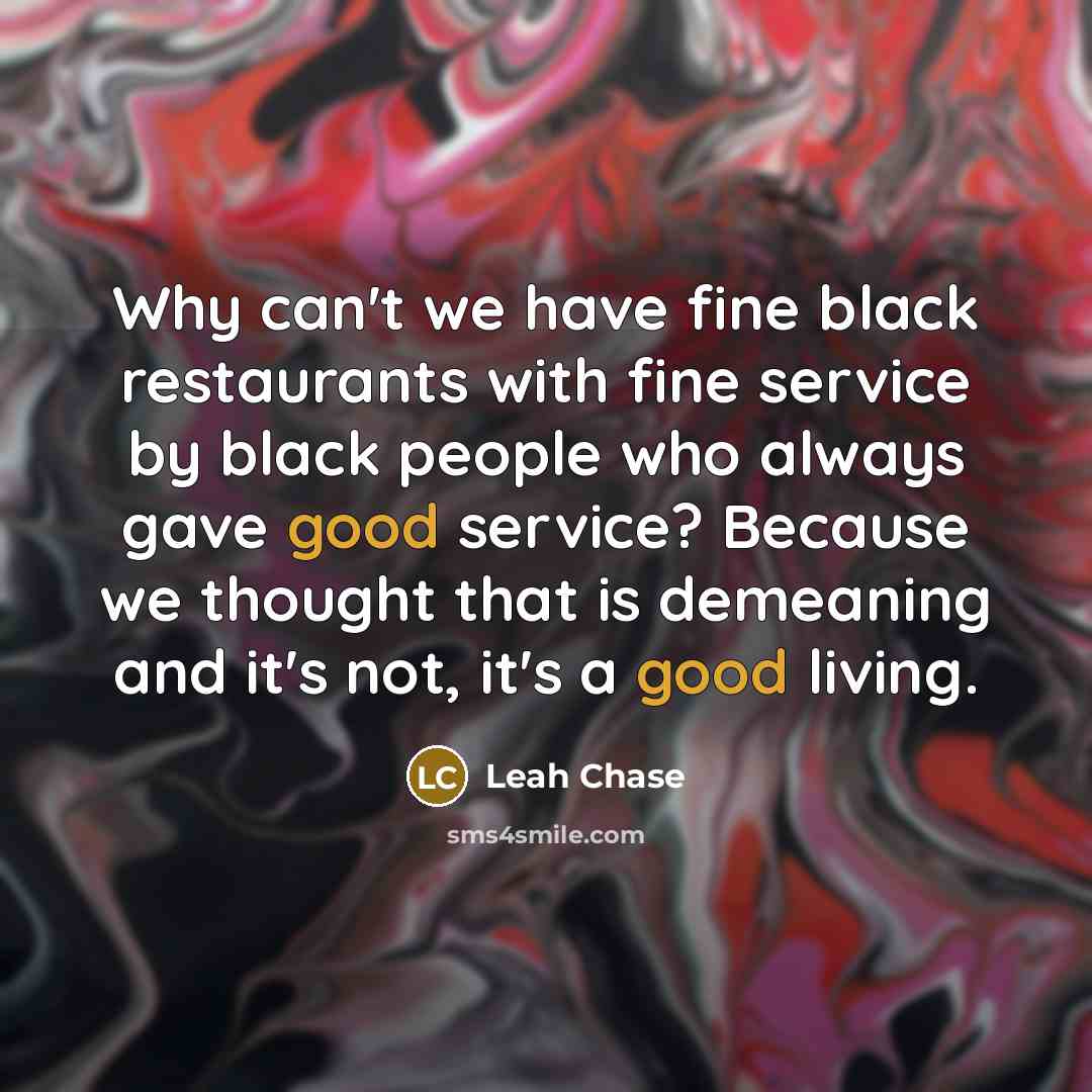 “Why can't we have fine black restaurants with fine service by black people who always gave good service? Because we thought that is demeaning and it's not, it's a good living.” quote by Leah Chase