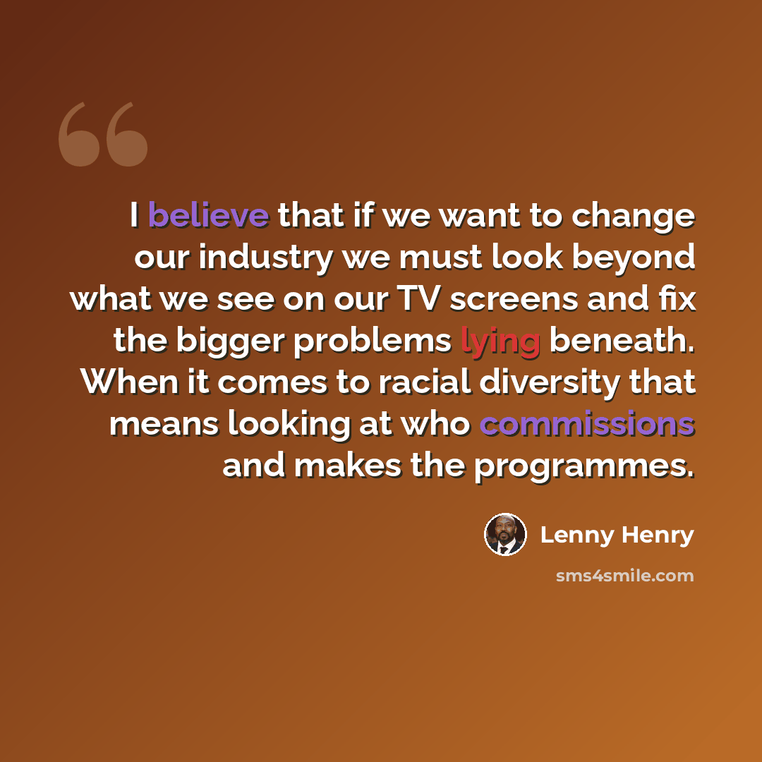 “I believe that if we want to change our industry we must look beyond what we see on our TV screens and fix the bigger problems lying beneath. When it comes to racial diversity that means looking at who commissions and makes the programmes.” quote by Lenny Henry
