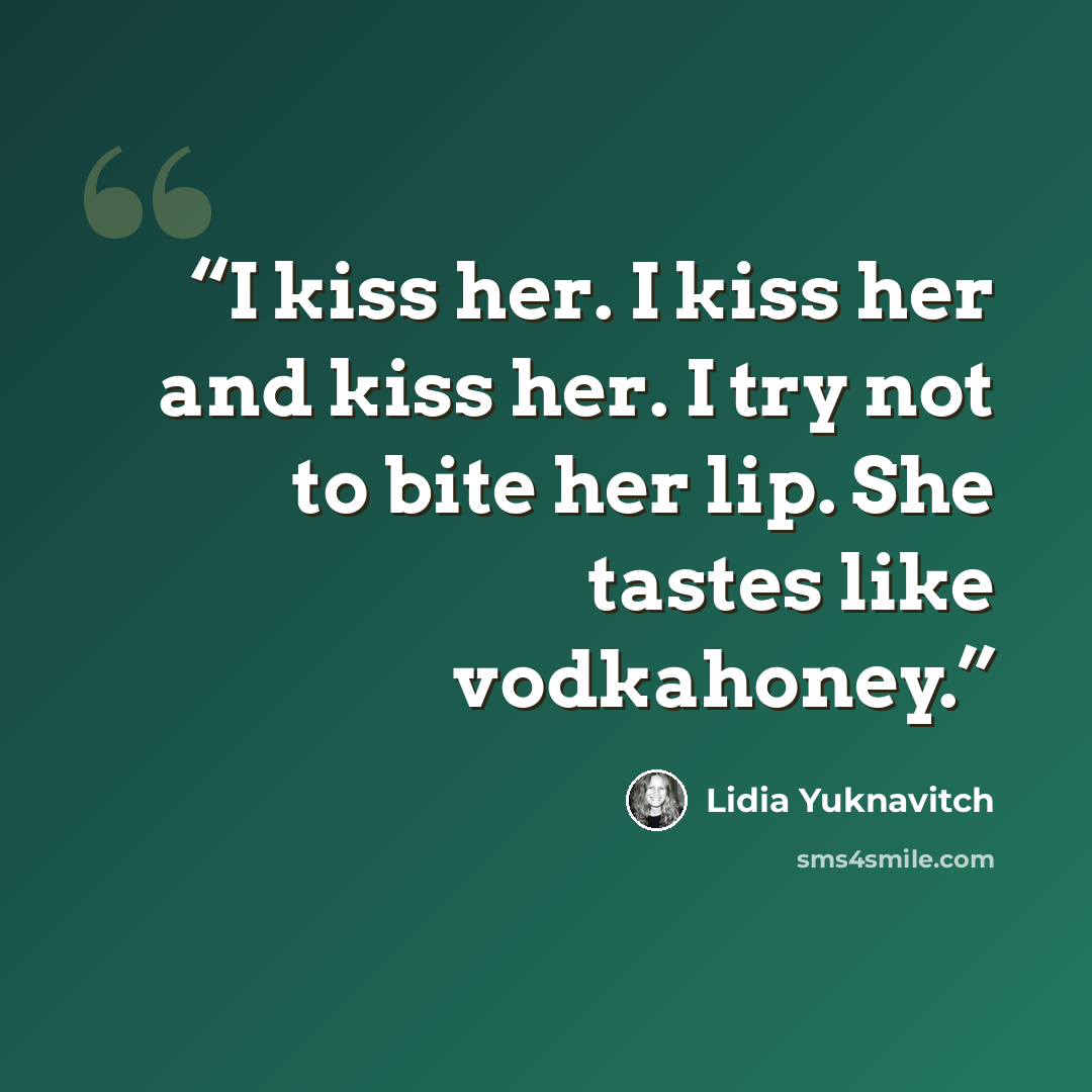 “I kiss her. I kiss her and kiss her. I try not to bite her lip. She tastes like vodkahoney.” quote by Lidia Yuknavitch