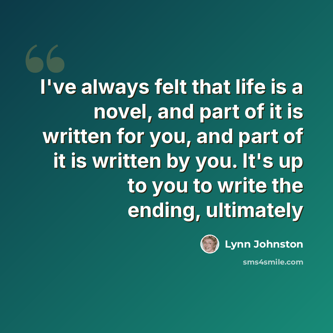 “I've always felt that life is a novel, and part of it is written for you, and part of it is written by you. It's up to you to write the ending, ultimately” quote by Lynn Johnston