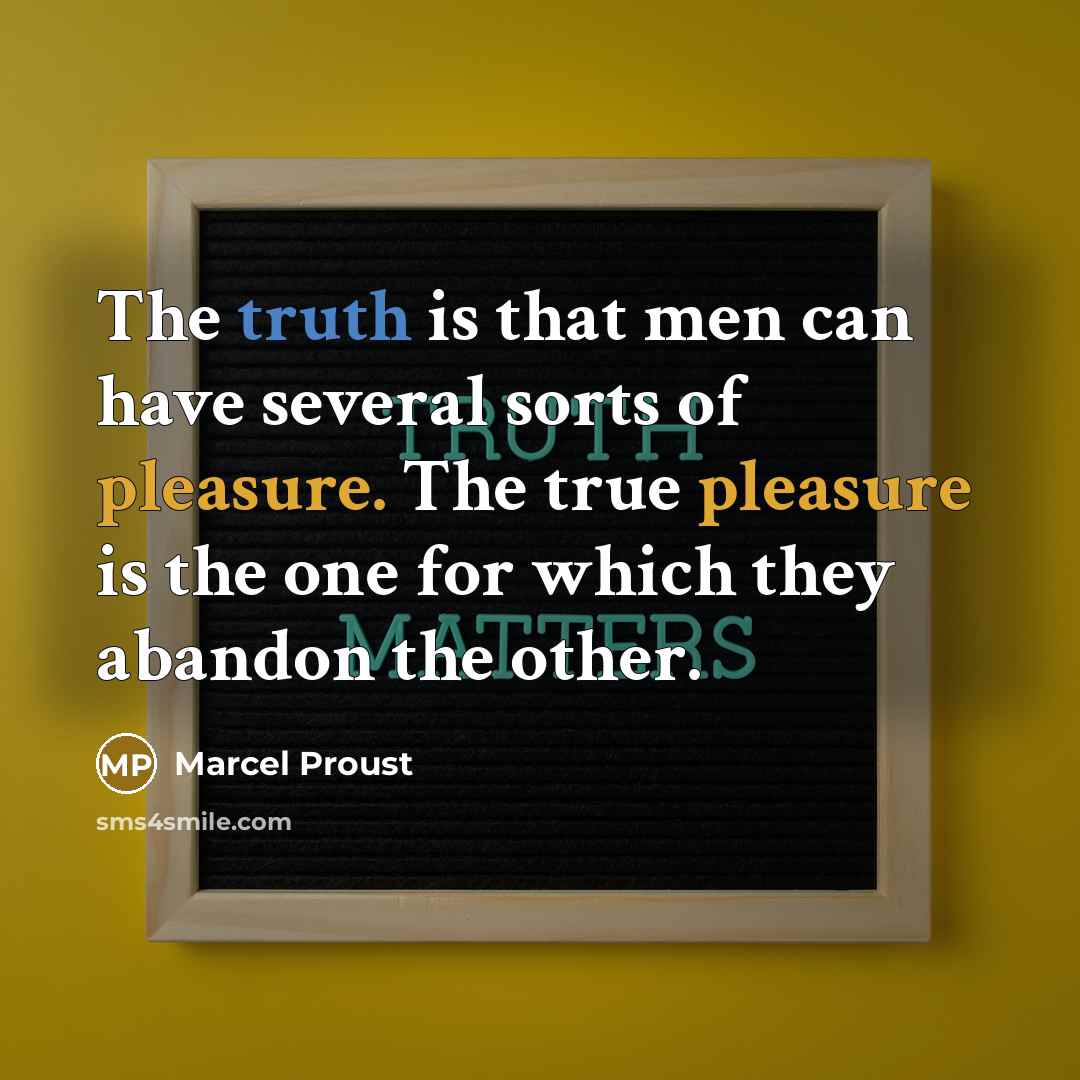 “The truth is that men can have several sorts of pleasure. The true pleasure is the one for which they abandon the other.” quote by Marcel Proust