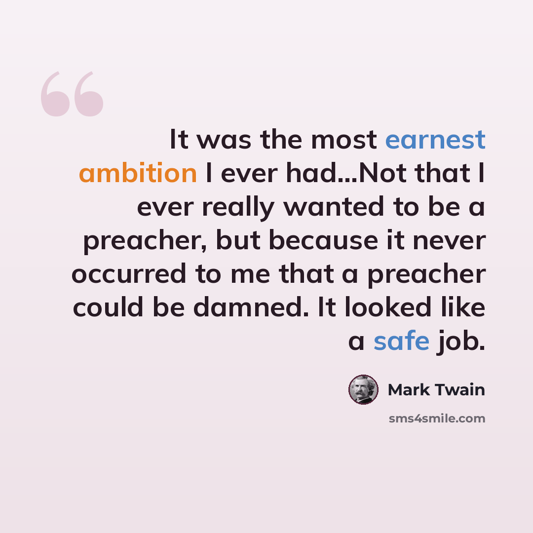 “It was the most earnest ambition I ever had…Not that I ever really wanted to be a preacher, but because it never occurred to me that a preacher could be damned. It looked like a safe job.” quote by Mark Twain